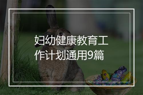 妇幼健康教育工作计划通用9篇