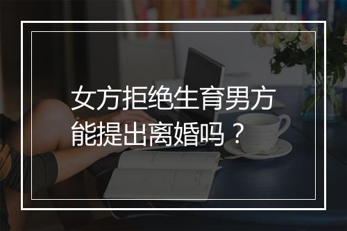 女方拒绝生育男方能提出离婚吗？