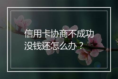 信用卡协商不成功没钱还怎么办？