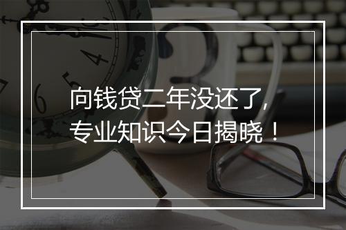 向钱贷二年没还了,专业知识今日揭晓！