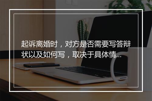 起诉离婚时，对方是否需要写答辩状以及如何写，取决于具体情况。以下是一般情况下的解答
