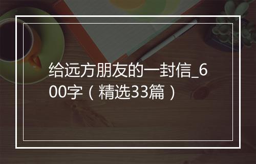 给远方朋友的一封信_600字（精选33篇）