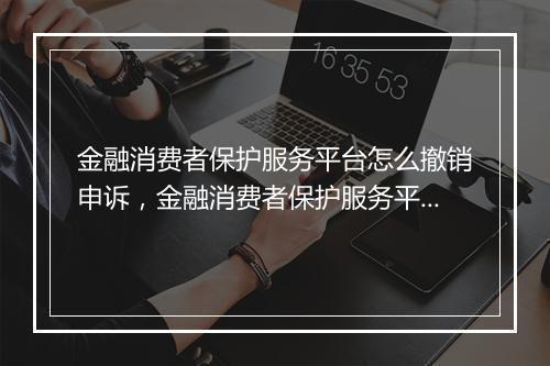 金融消费者保护服务平台怎么撤销申诉，金融消费者保护服务平台怎么撤销