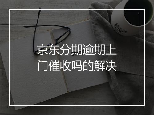 京东分期逾期上门催收吗的解决