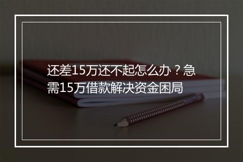 还差15万还不起怎么办？急需15万借款解决资金困局