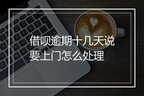 借呗逾期十几天说要上门怎么处理