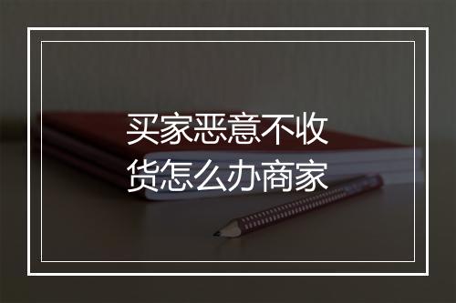 买家恶意不收货怎么办商家