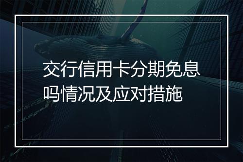 交行信用卡分期免息吗情况及应对措施