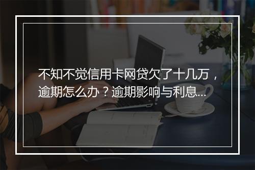 不知不觉信用卡网贷欠了十几万，逾期怎么办？逾期影响与利息了解！