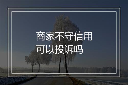 商家不守信用可以投诉吗