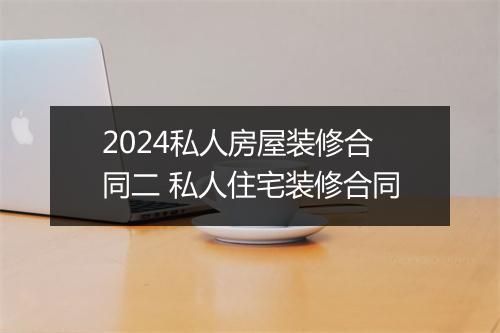 2024私人房屋装修合同二 私人住宅装修合同
