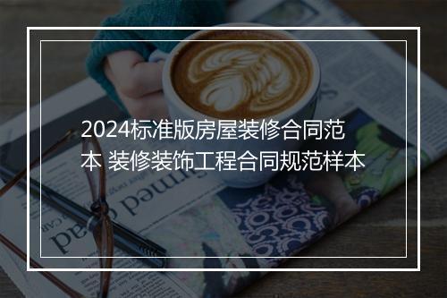 2024标准版房屋装修合同范本 装修装饰工程合同规范样本