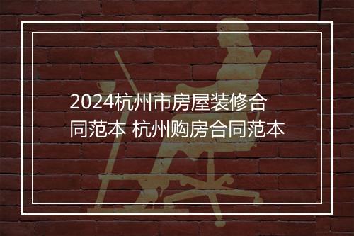 2024杭州市房屋装修合同范本 杭州购房合同范本