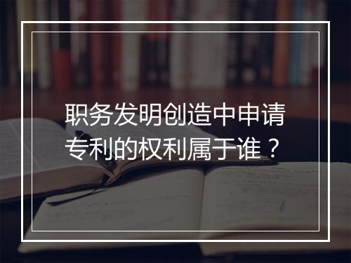 职务发明创造中申请专利的权利属于谁？