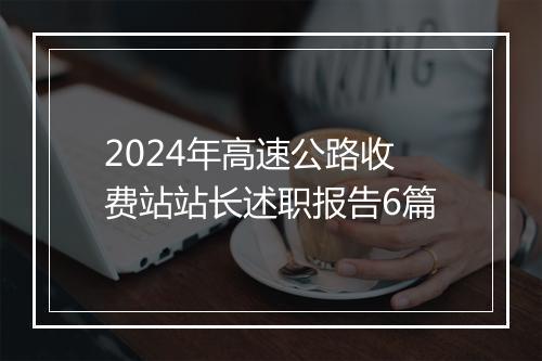2024年高速公路收费站站长述职报告6篇
