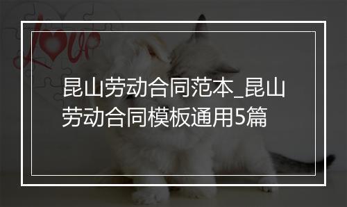 昆山劳动合同范本_昆山劳动合同模板通用5篇