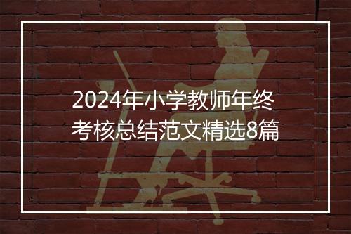 2024年小学教师年终考核总结范文精选8篇