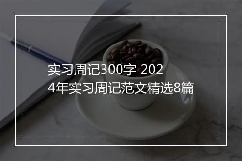 实习周记300字 2024年实习周记范文精选8篇