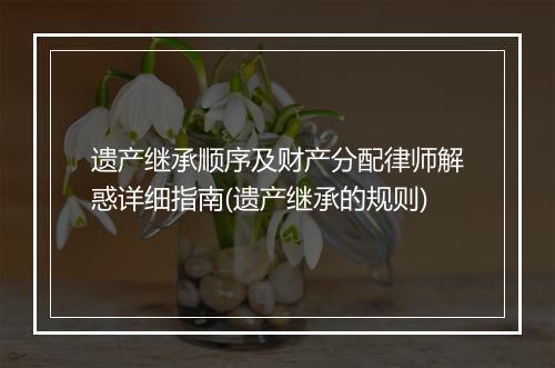 遗产继承顺序及财产分配律师解惑详细指南(遗产继承的规则)