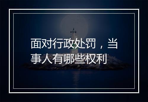 面对行政处罚，当事人有哪些权利