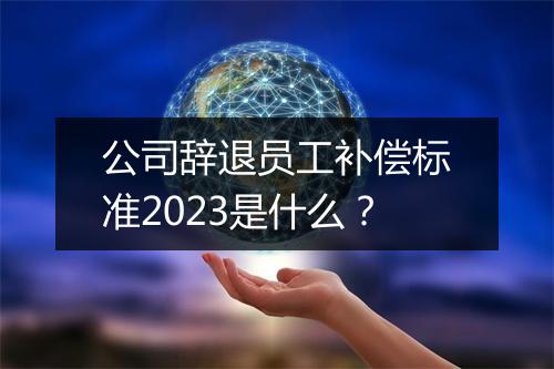 公司辞退员工补偿标准2023是什么？