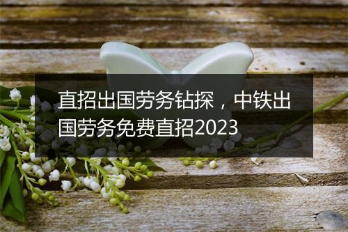 直招出国劳务钻探，中铁出国劳务免费直招2023