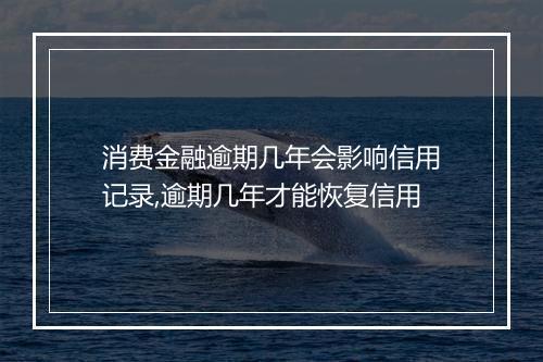 消费金融逾期几年会影响信用记录,逾期几年才能恢复信用