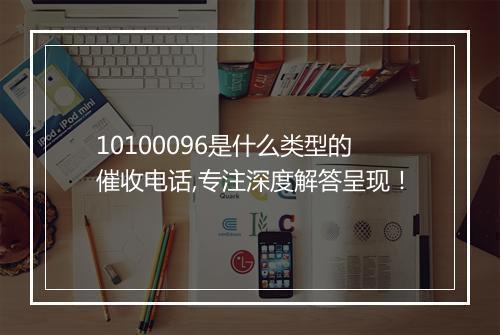10100096是什么类型的催收电话,专注深度解答呈现！