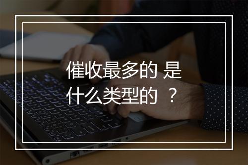 催收最多的 是什么类型的 ？