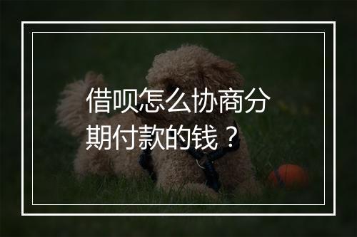 借呗怎么协商分期付款的钱？