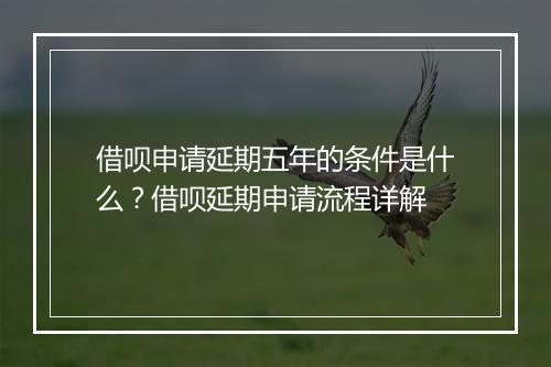 借呗申请延期五年的条件是什么？借呗延期申请流程详解