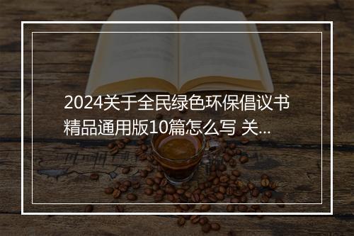 2024关于全民绿色环保倡议书精品通用版10篇怎么写 关于全民绿色环保倡议书精品通用版10篇