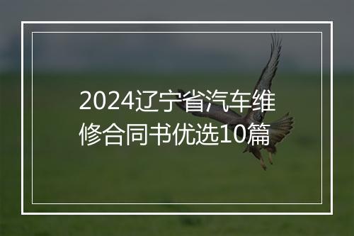 2024辽宁省汽车维修合同书优选10篇