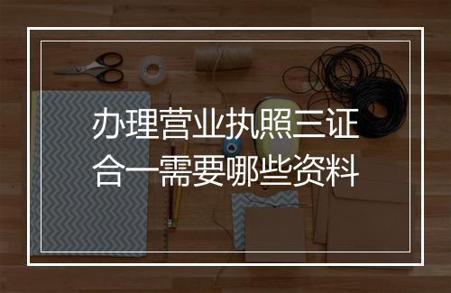办理营业执照三证合一需要哪些资料