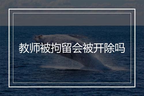 教师被拘留会被开除吗