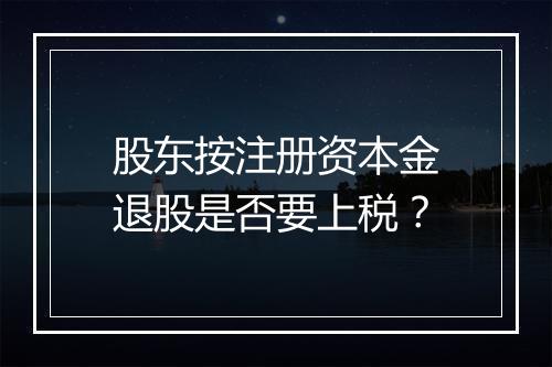 股东按注册资本金退股是否要上税？