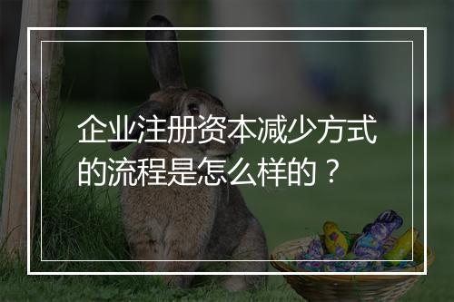 企业注册资本减少方式的流程是怎么样的？
