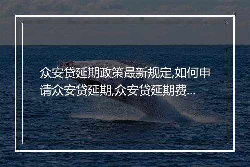 众安贷延期政策最新规定,如何申请众安贷延期,众安贷延期费用是多少