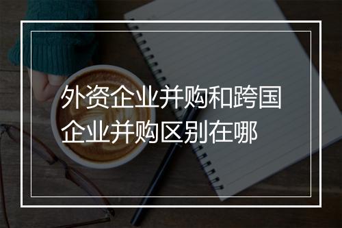 外资企业并购和跨国企业并购区别在哪