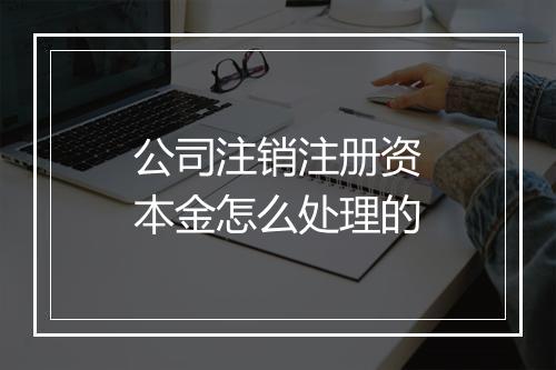 公司注销注册资本金怎么处理的