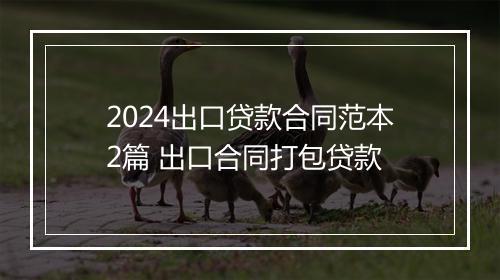 2024出口贷款合同范本2篇 出口合同打包贷款