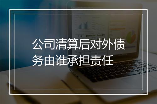 公司清算后对外债务由谁承担责任