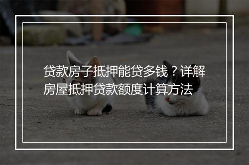 贷款房子抵押能贷多钱？详解房屋抵押贷款额度计算方法