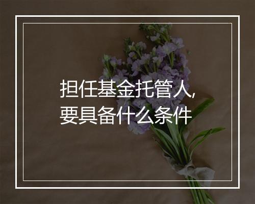 担任基金托管人,要具备什么条件