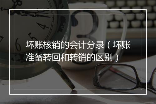 坏账核销的会计分录（坏账准备转回和转销的区别）