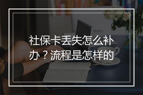 社保卡丢失怎么补办？流程是怎样的