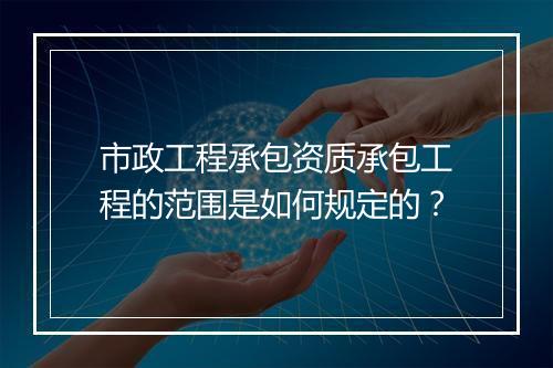 市政工程承包资质承包工程的范围是如何规定的？