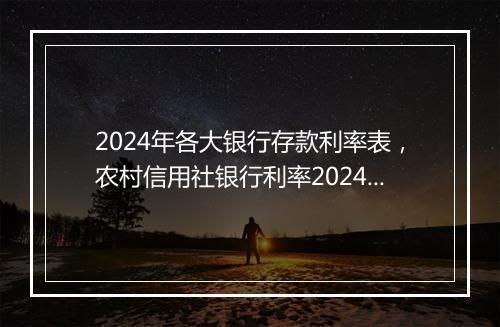 2024年各大银行存款利率表，农村信用社银行利率2024年利率是多少