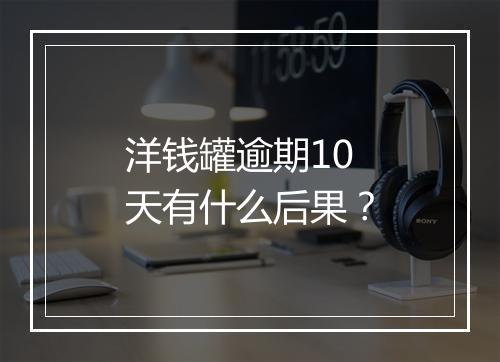 洋钱罐逾期10天有什么后果？