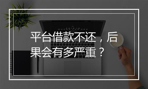 平台借款不还，后果会有多严重？